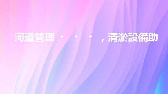 河道管理，清淤設備助力綠色生態(tài)恢復